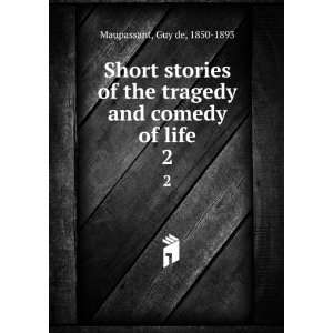  Short stories of the tragedy and comedy of life. 2 Guy de 