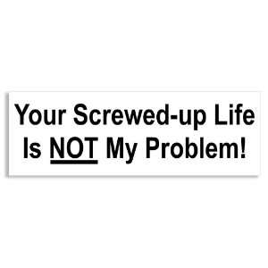  Your Screwed Up Life is Not My Problem Bumper Sticker 