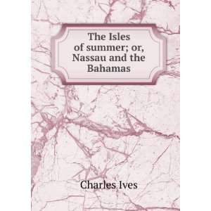   The Isles of summer; or, Nassau and the Bahamas Charles Ives Books