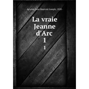   La vraie Jeanne dArc . 1 Jean Baptiste Joseph, 1828  Ayroles Books