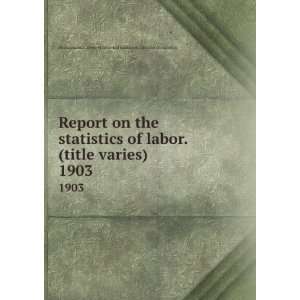  Report on the statistics of labor. (title varies). 1903 