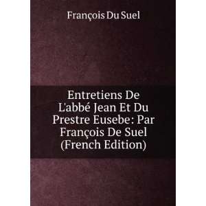 Entretiens De LabbÃ© Jean Et Du Prestre Eusebe: Par FranÃ§ois De 