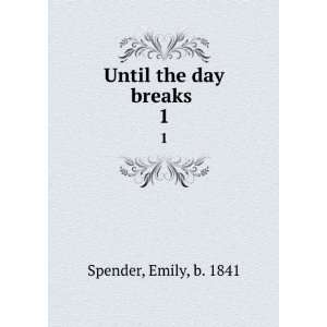  Until the day breaks . 1 Emily, b. 1841 Spender Books