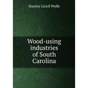    Wood using industries of South Carolina Stanley Lloyd Wolfe Books