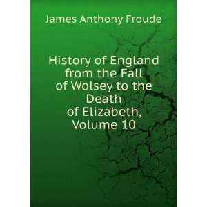  History of England from the Fall of Wolsey to the Death of 