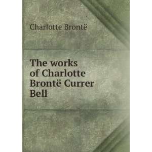  The works of Charlotte BrontÃ« Currer Bell Charlotte 