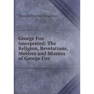 George Fox Interpreted The Religion, Revelations, Motives and Mission 