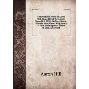 The Dramatic Works of Aaron Hill, Esq; . Life of the Author Signed I 