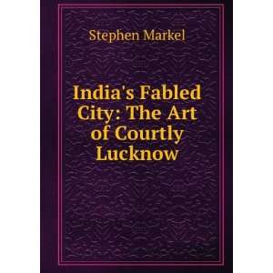   Indias Fabled City The Art of Courtly Lucknow Stephen Markel Books